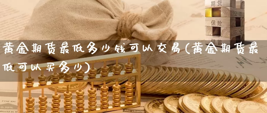 黄金期货最低多少钱可以交易(黄金期货最低可以买多少)_https://qh.wpmee.com_纳指期货直播室_第1张