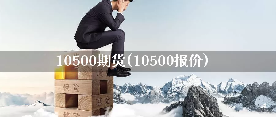 10500期货(10500报价)_https://qh.wpmee.com_纳指期货直播室_第1张