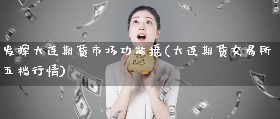 发挥大连期货市场功能摇(大连期货交易所五档行情)_https://qh.wpmee.com_期货直播间_第1张