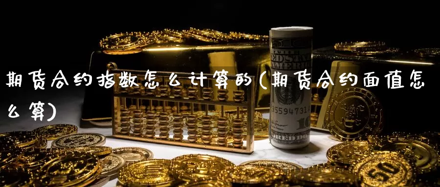 期货合约指数怎么计算的(期货合约面值怎么算)_https://qh.wpmee.com_期货科普_第1张