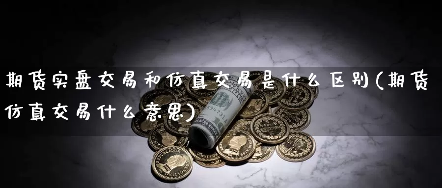 期货实盘交易和仿真交易是什么区别(期货仿真交易什么意思)_https://qh.wpmee.com_黄金期货_第1张