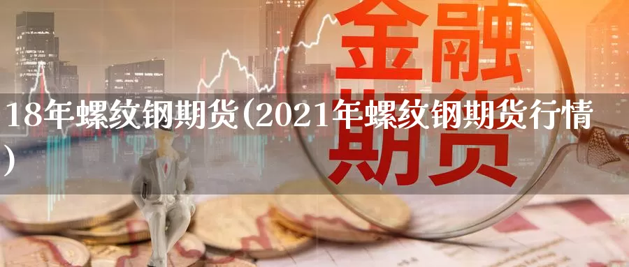 18年螺纹钢期货(2021年螺纹钢期货行情)_https://qh.wpmee.com_期货科普_第1张