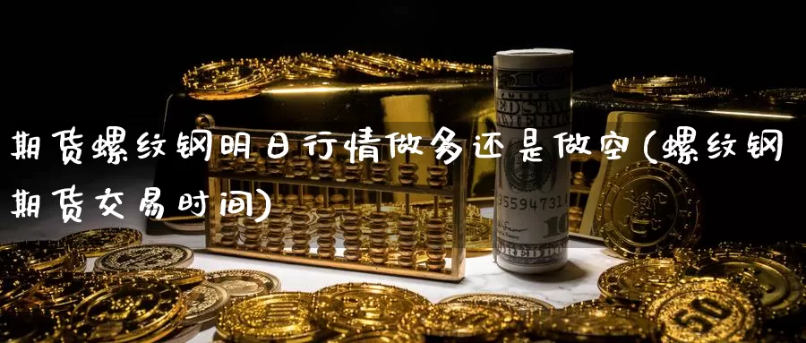 期货螺纹钢明日行情做多还是做空(螺纹钢期货交易时间)_https://qh.wpmee.com_国际期货_第1张