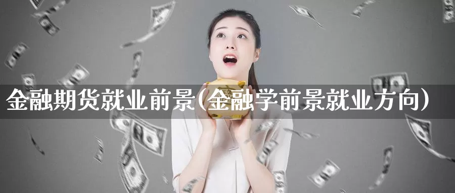 金融期货就业前景(金融学前景就业方向)_https://qh.wpmee.com_国际期货_第1张