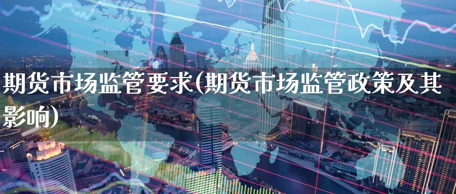 期货市场监管要求(期货市场监管政策及其影响)_https://qh.wpmee.com_黄金直播室_第1张