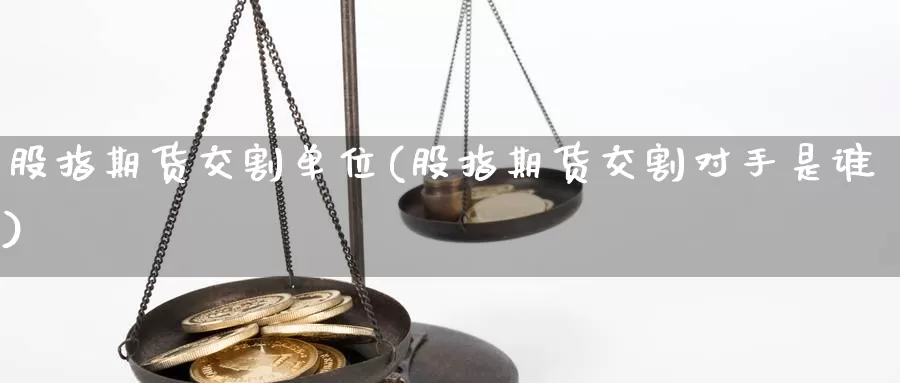 股指期货交割单位(股指期货交割对手是谁)_https://qh.wpmee.com_期货科普_第1张