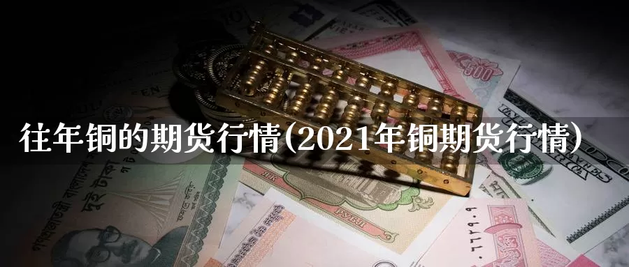 往年铜的期货行情(2021年铜期货行情)_https://qh.wpmee.com_期货直播间_第1张