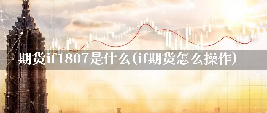 期货if1807是什么(if期货怎么操作)_https://qh.wpmee.com_黄金期货直播间_第1张