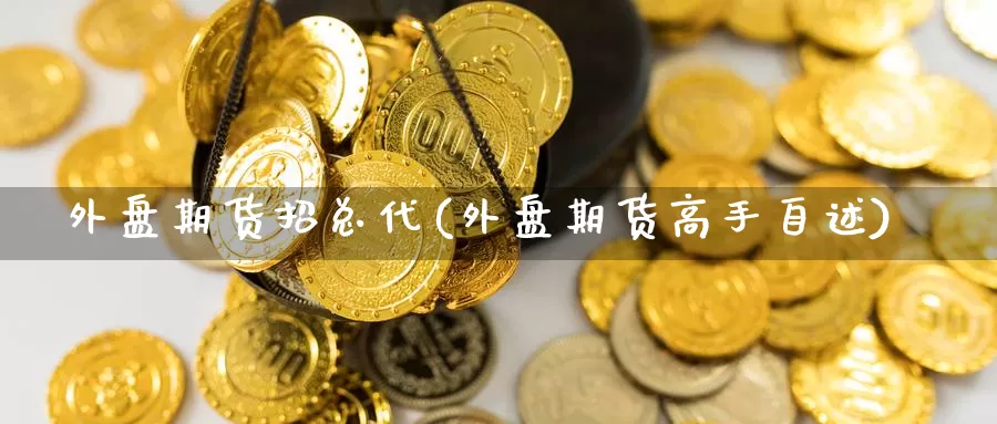 外盘期货招总代(外盘期货高手自述)_https://qh.wpmee.com_黄金期货_第1张