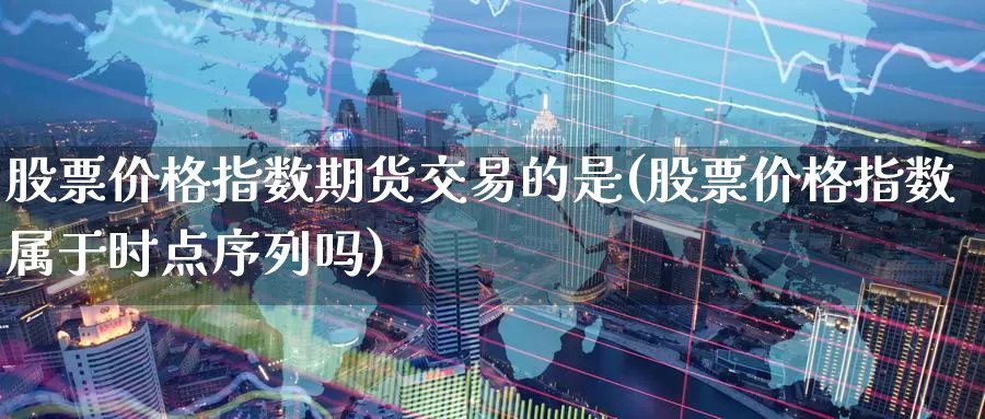 股票价格指数期货交易的是(股票价格指数属于时点序列吗)_https://qh.wpmee.com_黄金直播室_第1张