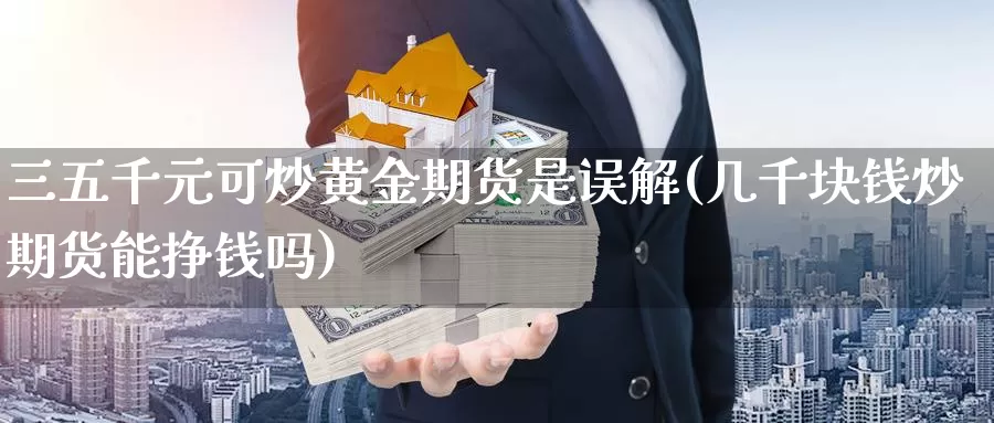 三五千元可炒黄金期货是误解(几千块钱炒期货能挣钱吗)_https://qh.wpmee.com_原油期货直播间_第1张