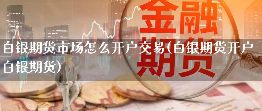 白银期货市场怎么开户交易(白银期货开户白银期货)_https://qh.wpmee.com_期货科普_第1张