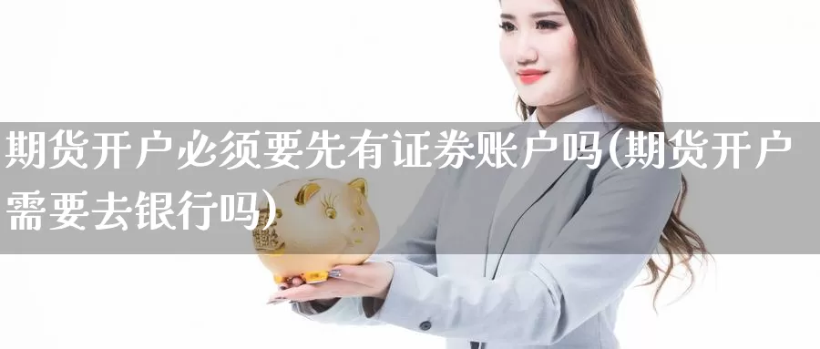 期货开户必须要先有证券账户吗(期货开户需要去银行吗)_https://qh.wpmee.com_原油期货直播间_第1张