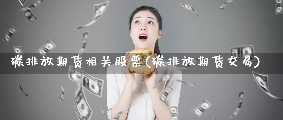 碳排放期货相关股票(碳排放期货交易)_https://qh.wpmee.com_期货直播间_第1张