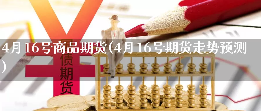 4月16号商品期货(4月16号期货走势预测)_https://qh.wpmee.com_纳指期货直播室_第1张