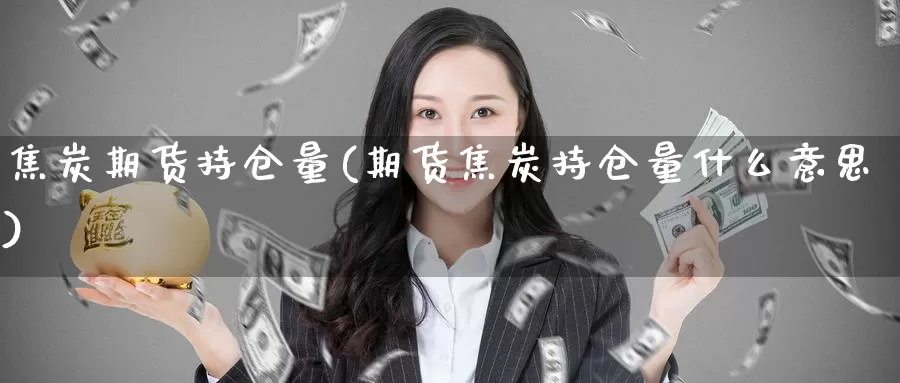 焦炭期货持仓量(期货焦炭持仓量什么意思)_https://qh.wpmee.com_期货直播间_第1张