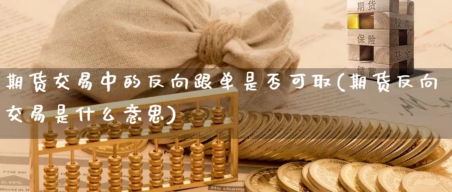 期货交易中的反向跟单是否可取(期货反向交易是什么意思)_https://qh.wpmee.com_纳指期货直播室_第1张