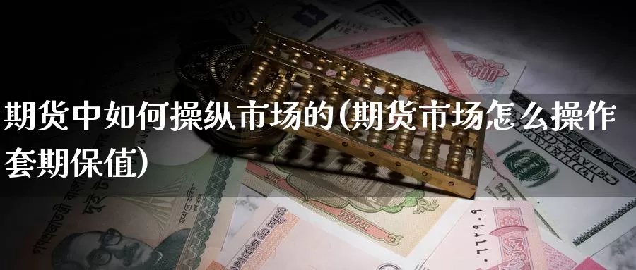 期货中如何操纵市场的(期货市场怎么操作套期保值)_https://qh.wpmee.com_黄金直播室_第1张