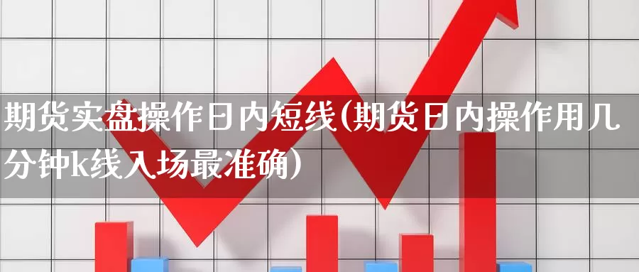 期货实盘操作日内短线(期货日内操作用几分钟k线入场最准确)_https://qh.wpmee.com_国际期货_第1张