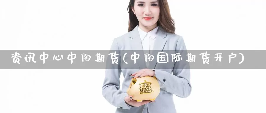 资讯中心中阳期货(中阳国际期货开户)_https://qh.wpmee.com_黄金期货直播间_第1张