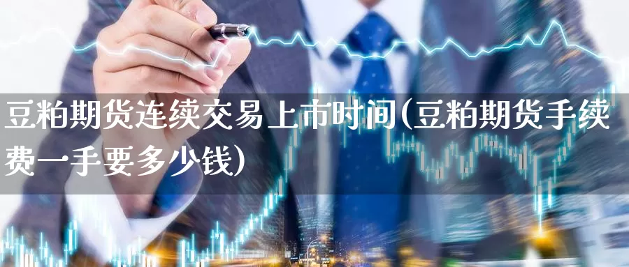 豆粕期货连续交易上市时间(豆粕期货手续费一手要多少钱)_https://qh.wpmee.com_期货科普_第1张