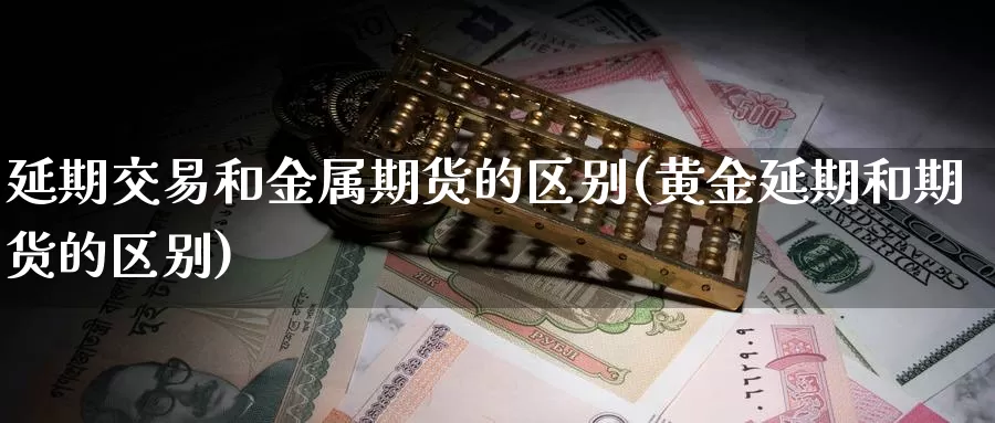 延期交易和金属期货的区别(黄金延期和期货的区别)_https://qh.wpmee.com_恒指期货_第1张