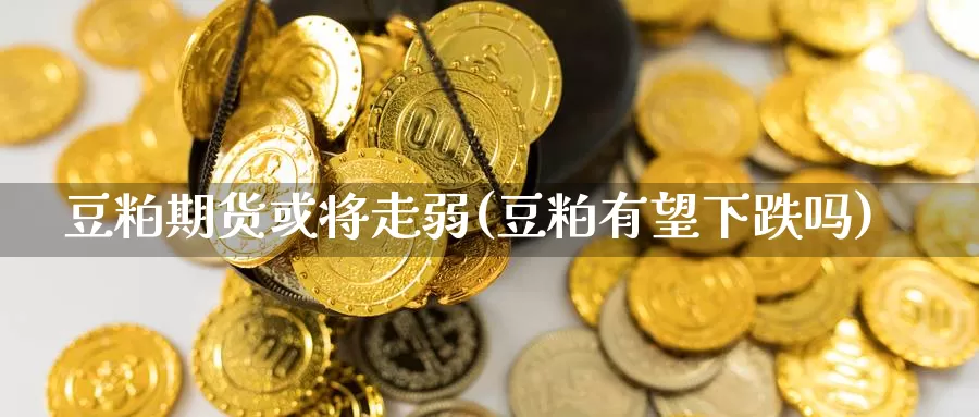 豆粕期货或将走弱(豆粕有望下跌吗)_https://qh.wpmee.com_期货科普_第1张