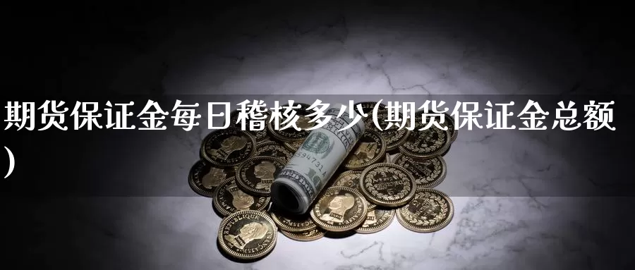 期货保证金每日稽核多少(期货保证金总额)_https://qh.wpmee.com_黄金期货_第1张