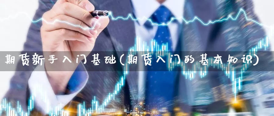 期货新手入门基础(期货入门的基本知识)_https://qh.wpmee.com_纳指期货直播室_第1张