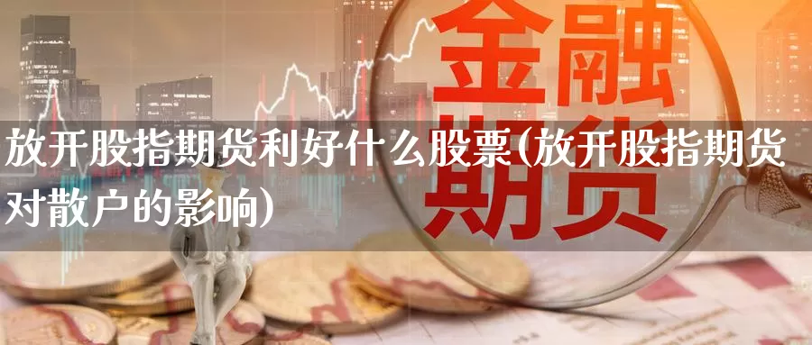 放开股指期货利好什么股票(放开股指期货对散户的影响)_https://qh.wpmee.com_原油期货_第1张