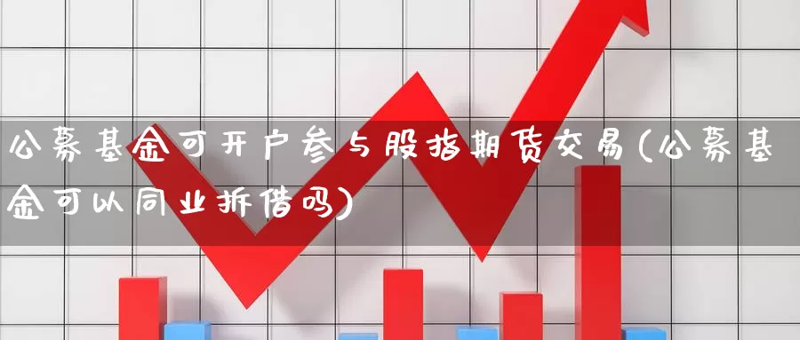 公募基金可开户参与股指期货交易(公募基金可以同业拆借吗)_https://qh.wpmee.com_原油期货直播间_第1张