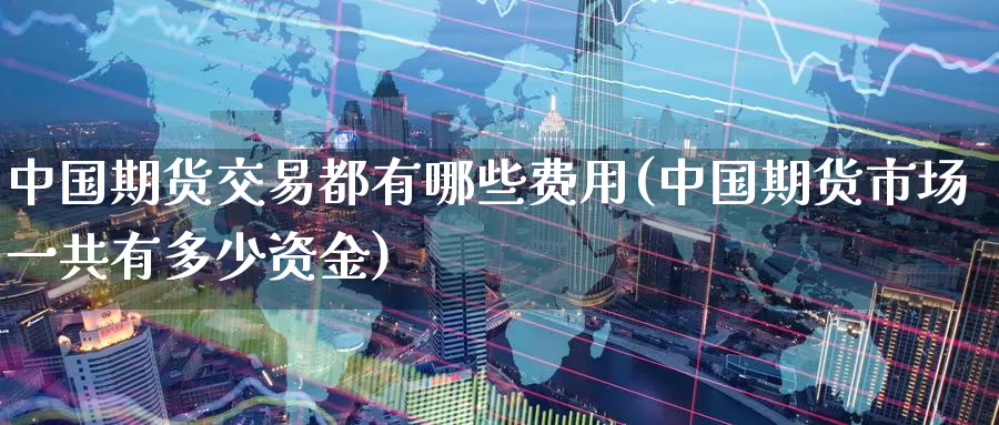 中国期货交易都有哪些费用(中国期货市场一共有多少资金)_https://qh.wpmee.com_期货直播间_第1张