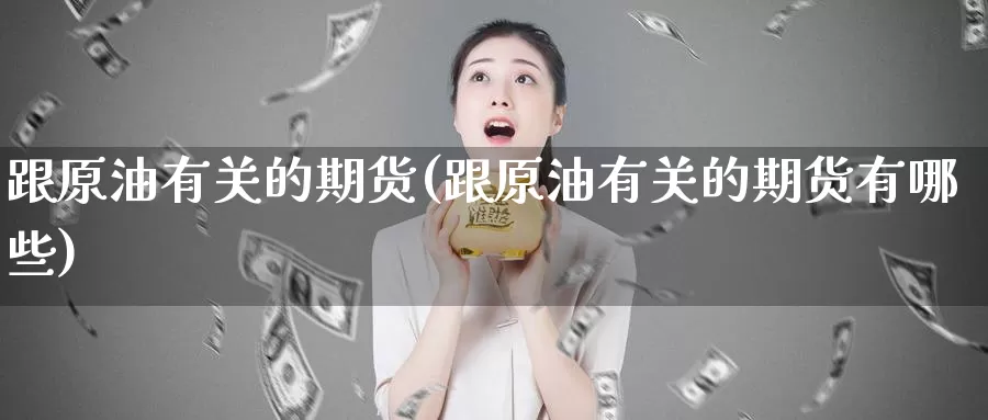 跟原油有关的期货(跟原油有关的期货有哪些)_https://qh.wpmee.com_黄金期货_第1张