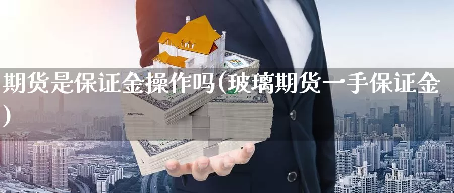 期货是保证金操作吗(玻璃期货一手保证金)_https://qh.wpmee.com_纳指期货直播室_第1张