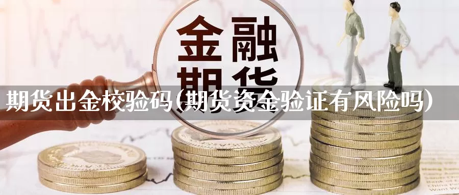 期货出金校验码(期货资金验证有风险吗)_https://qh.wpmee.com_黄金期货直播间_第1张