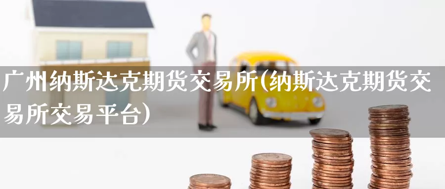 广州纳斯达克期货交易所(纳斯达克期货交易所交易平台)_https://qh.wpmee.com_黄金期货_第1张