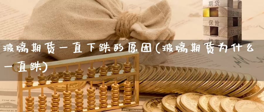 玻璃期货一直下跌的原因(玻璃期货为什么一直跌)_https://qh.wpmee.com_纳指期货直播室_第1张