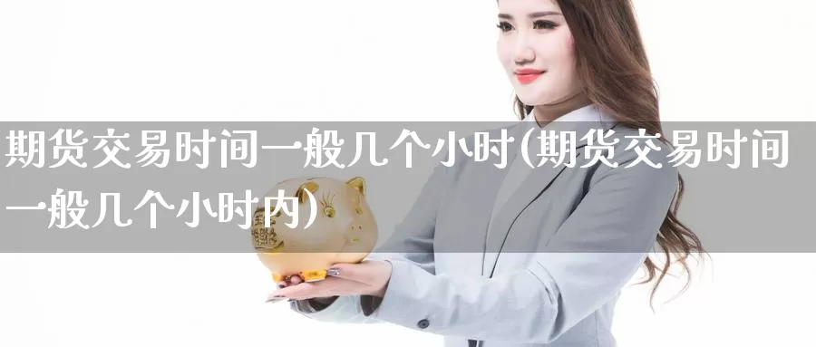 期货交易时间一般几个小时(期货交易时间一般几个小时内)_https://qh.wpmee.com_期货科普_第1张