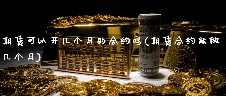 期货可以开几个月的合约吗(期货合约能做几个月)_https://qh.wpmee.com_期货直播间_第1张