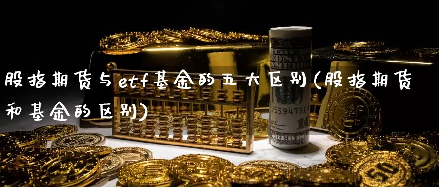 股指期货与etf基金的五大区别(股指期货和基金的区别)_https://qh.wpmee.com_黄金期货_第1张