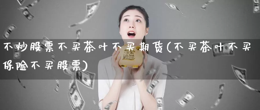 不炒股票不买茶叶不买期货(不买茶叶不买保险不买股票)_https://qh.wpmee.com_恒指期货_第1张