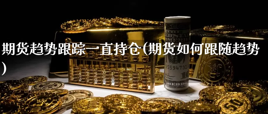 期货趋势跟踪一直持仓(期货如何跟随趋势)_https://qh.wpmee.com_期货直播间_第1张