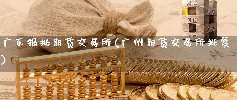 广东报批期货交易所(广州期货交易所批复)_https://qh.wpmee.com_纳指期货直播室_第1张