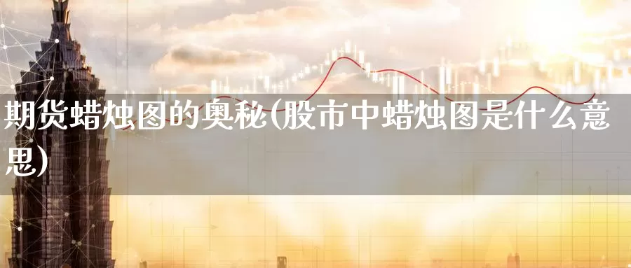 期货蜡烛图的奥秘(股市中蜡烛图是什么意思)_https://qh.wpmee.com_黄金期货直播间_第1张