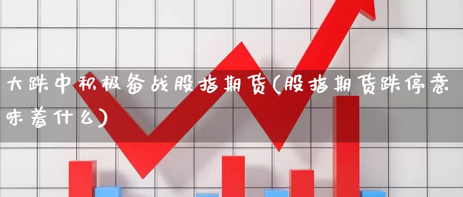 大跌中积极备战股指期货(股指期货跌停意味着什么)_https://qh.wpmee.com_黄金期货直播间_第1张