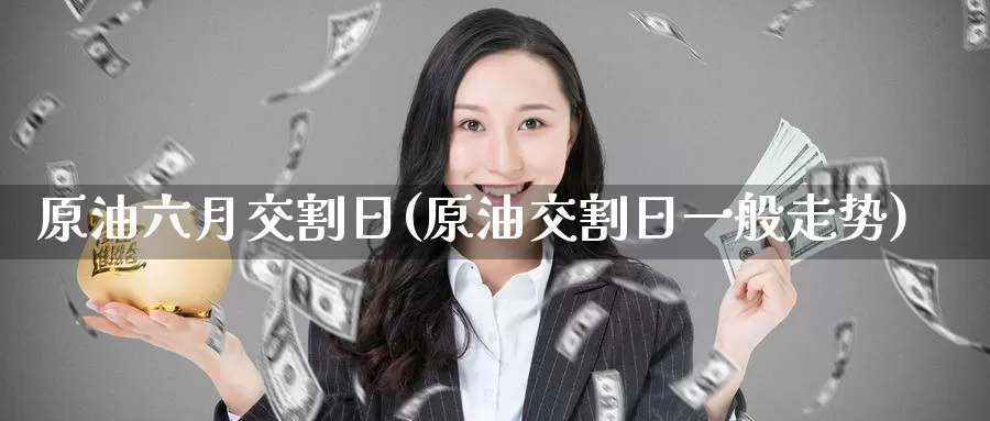 原油六月交割日(原油交割日一般走势)_https://qh.wpmee.com_黄金直播室_第1张