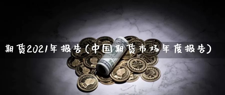 期货2021年报告(中国期货市场年度报告)_https://qh.wpmee.com_黄金期货_第1张