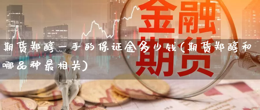 期货郑醇一手的保证金多少钱(期货郑醇和哪品种最相关)_https://qh.wpmee.com_黄金期货直播间_第1张