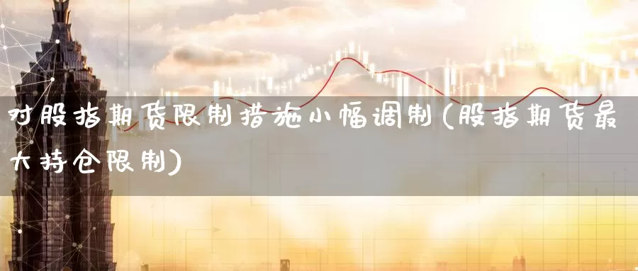 对股指期货限制措施小幅调制(股指期货最大持仓限制)_https://qh.wpmee.com_黄金期货直播间_第1张