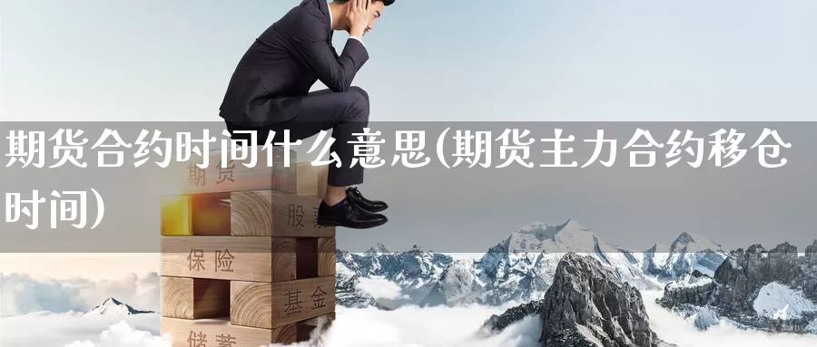 期货合约时间什么意思(期货主力合约移仓时间)_https://qh.wpmee.com_纳指期货直播室_第1张